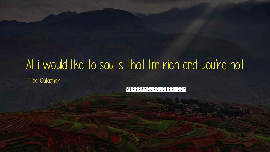 Noel Gallagher Quotes: All i would like to say is that I'm rich and you're not.