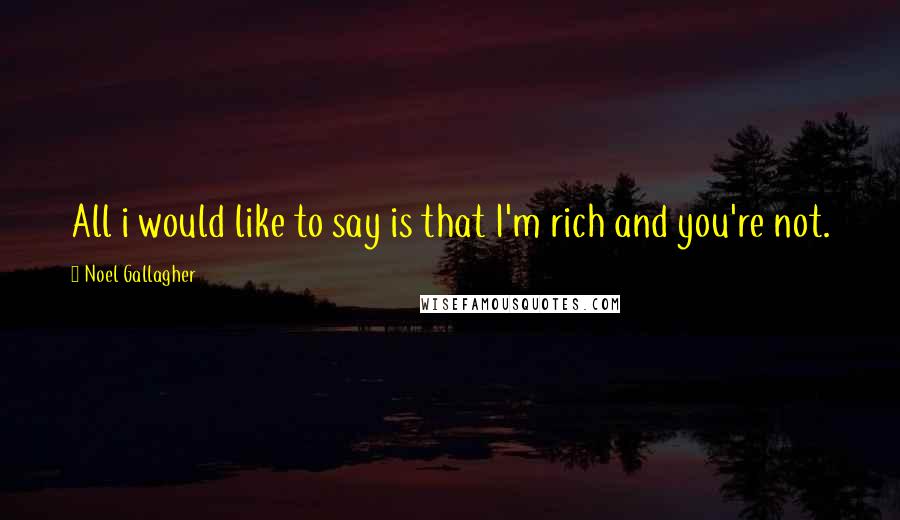 Noel Gallagher Quotes: All i would like to say is that I'm rich and you're not.