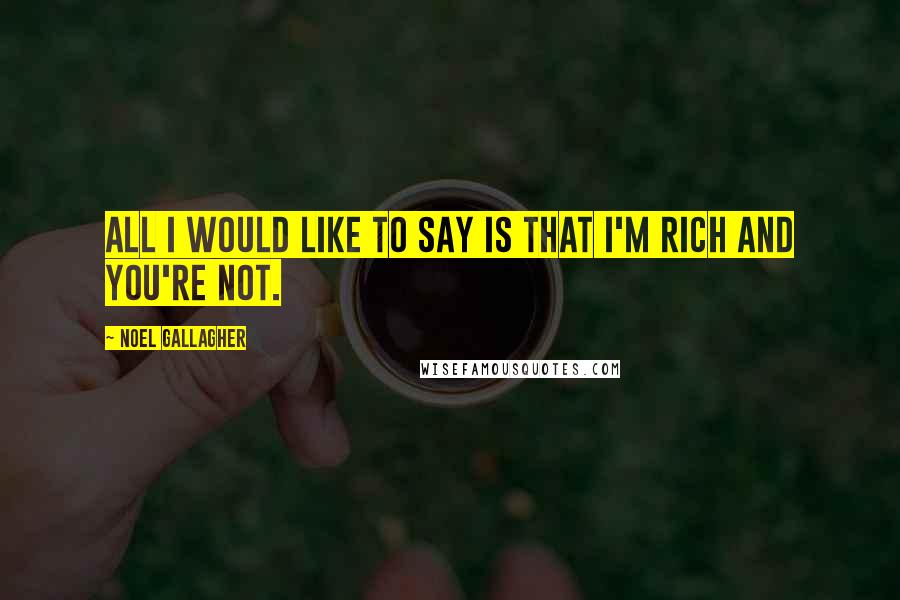 Noel Gallagher Quotes: All i would like to say is that I'm rich and you're not.