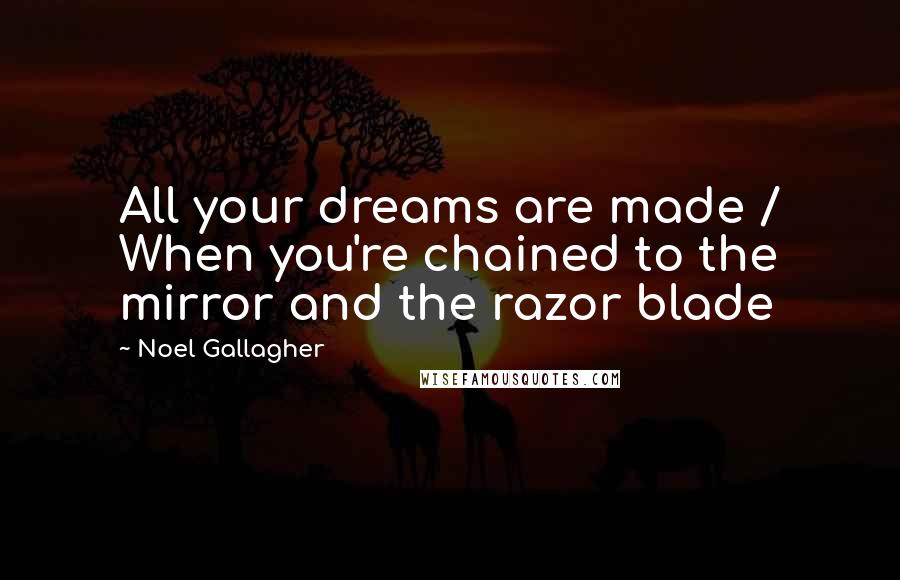 Noel Gallagher Quotes: All your dreams are made / When you're chained to the mirror and the razor blade