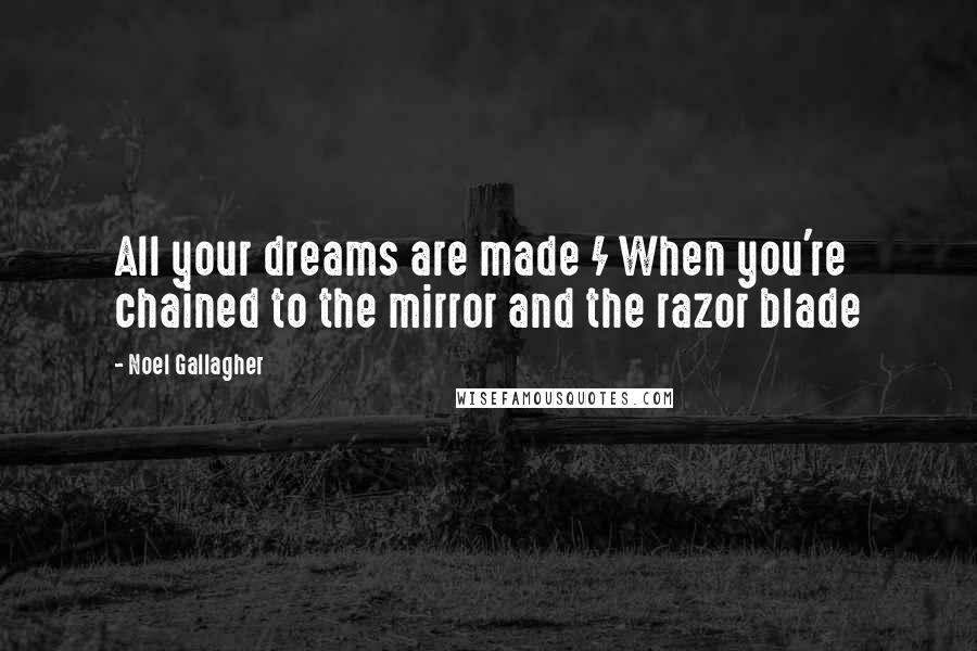 Noel Gallagher Quotes: All your dreams are made / When you're chained to the mirror and the razor blade