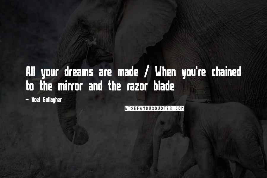 Noel Gallagher Quotes: All your dreams are made / When you're chained to the mirror and the razor blade