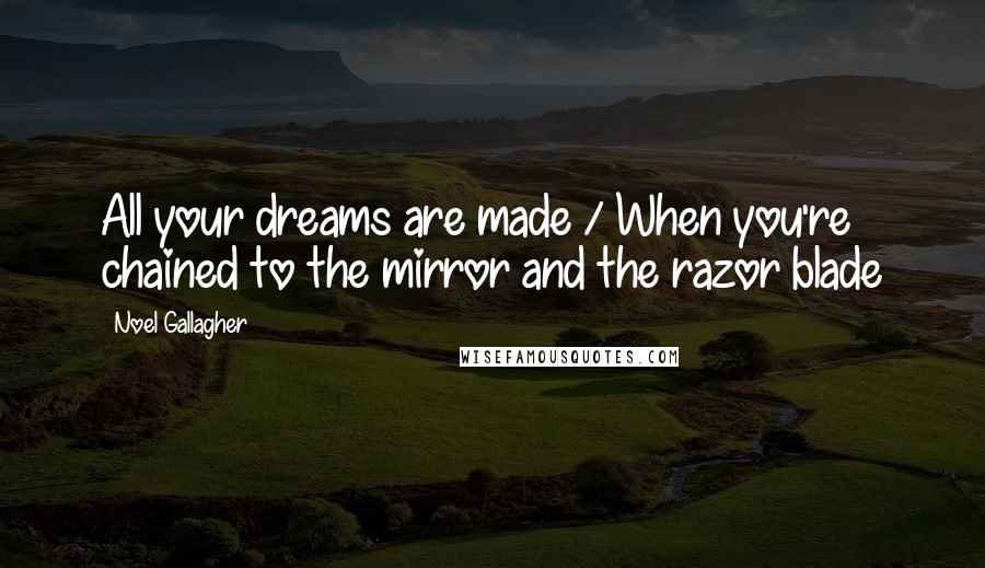 Noel Gallagher Quotes: All your dreams are made / When you're chained to the mirror and the razor blade