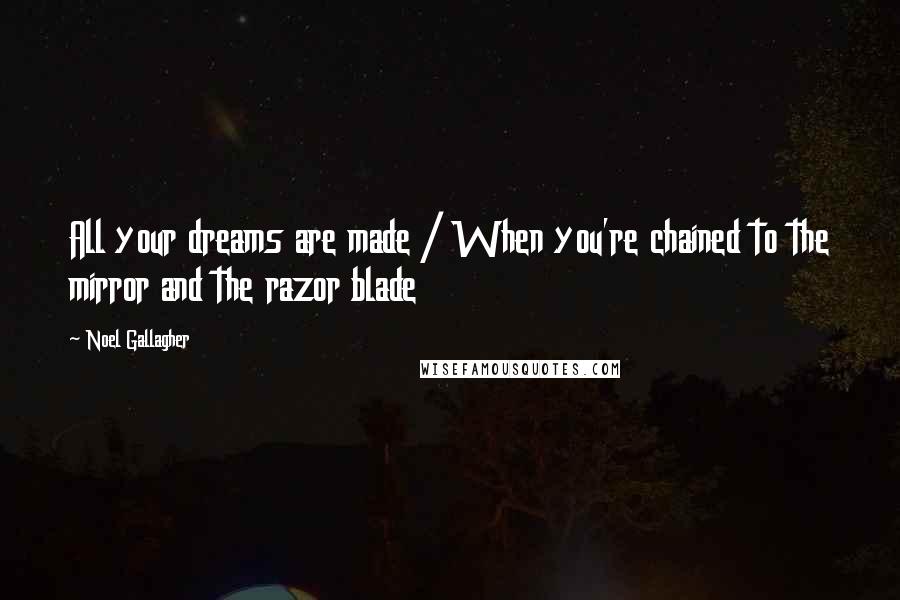 Noel Gallagher Quotes: All your dreams are made / When you're chained to the mirror and the razor blade