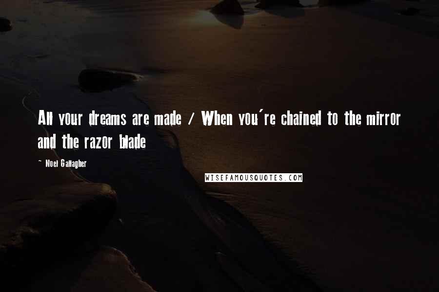 Noel Gallagher Quotes: All your dreams are made / When you're chained to the mirror and the razor blade