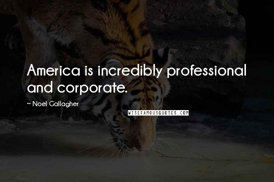 Noel Gallagher Quotes: America is incredibly professional and corporate.