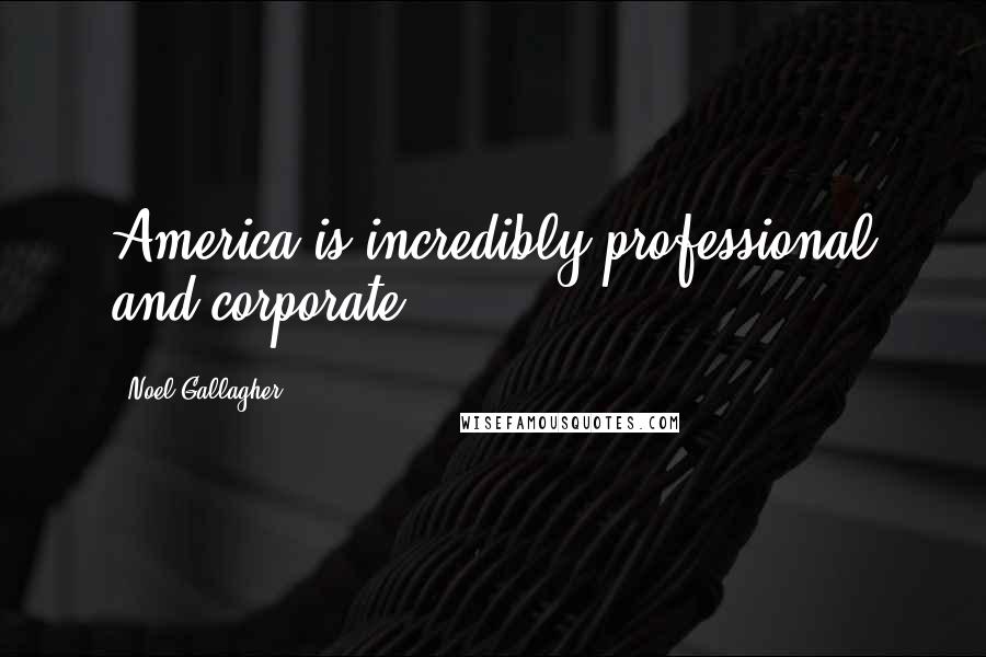 Noel Gallagher Quotes: America is incredibly professional and corporate.