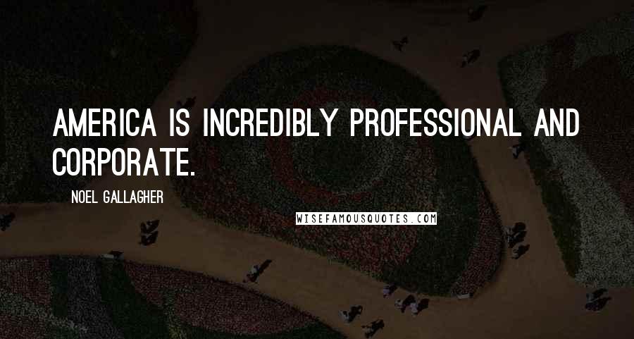 Noel Gallagher Quotes: America is incredibly professional and corporate.