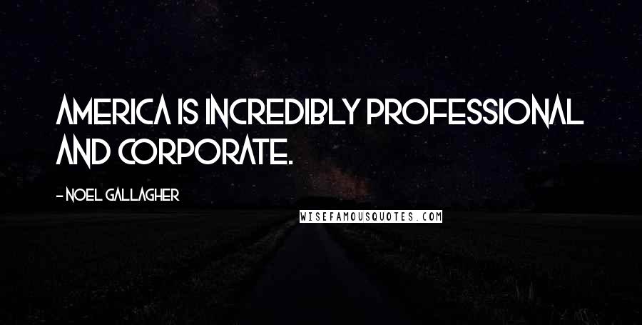 Noel Gallagher Quotes: America is incredibly professional and corporate.