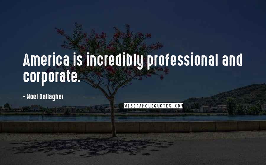 Noel Gallagher Quotes: America is incredibly professional and corporate.