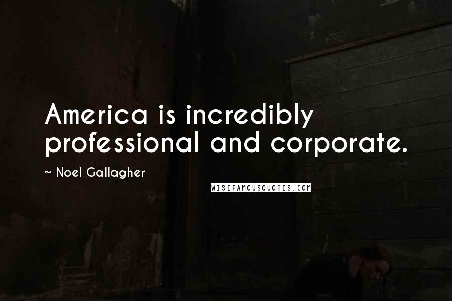 Noel Gallagher Quotes: America is incredibly professional and corporate.