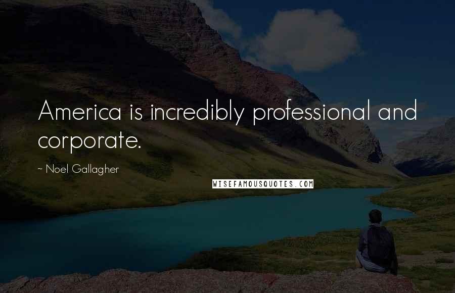 Noel Gallagher Quotes: America is incredibly professional and corporate.