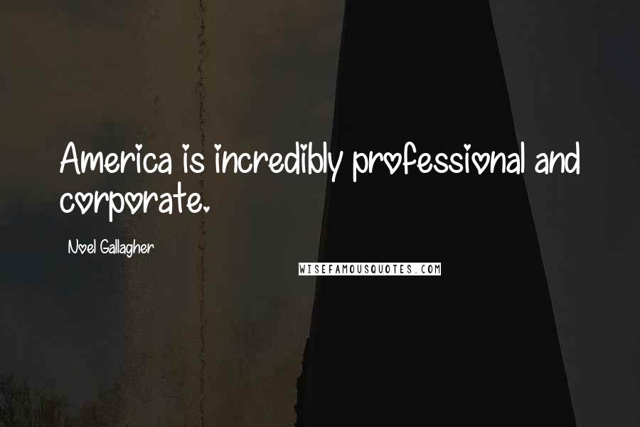 Noel Gallagher Quotes: America is incredibly professional and corporate.