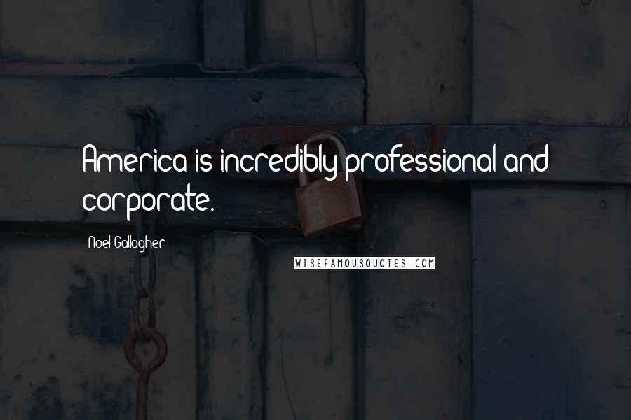 Noel Gallagher Quotes: America is incredibly professional and corporate.