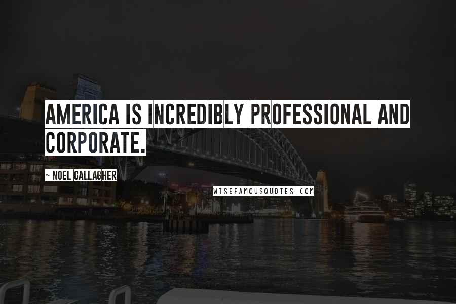 Noel Gallagher Quotes: America is incredibly professional and corporate.