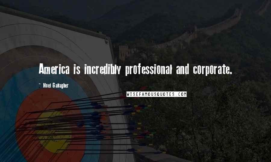 Noel Gallagher Quotes: America is incredibly professional and corporate.