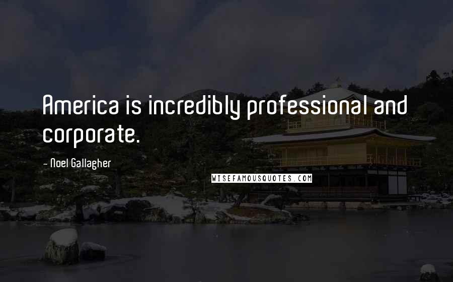 Noel Gallagher Quotes: America is incredibly professional and corporate.