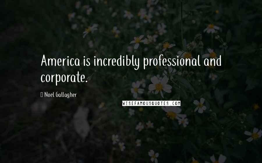 Noel Gallagher Quotes: America is incredibly professional and corporate.