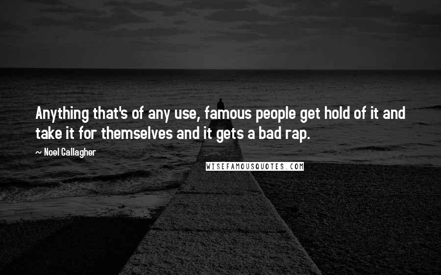 Noel Gallagher Quotes: Anything that's of any use, famous people get hold of it and take it for themselves and it gets a bad rap.