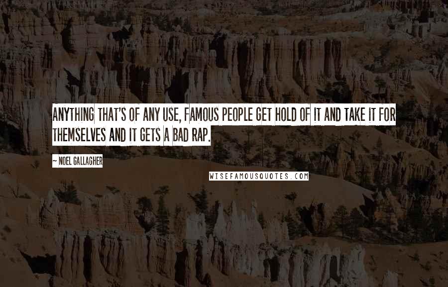 Noel Gallagher Quotes: Anything that's of any use, famous people get hold of it and take it for themselves and it gets a bad rap.