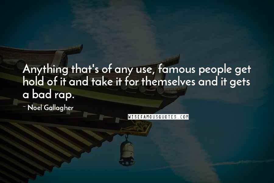 Noel Gallagher Quotes: Anything that's of any use, famous people get hold of it and take it for themselves and it gets a bad rap.