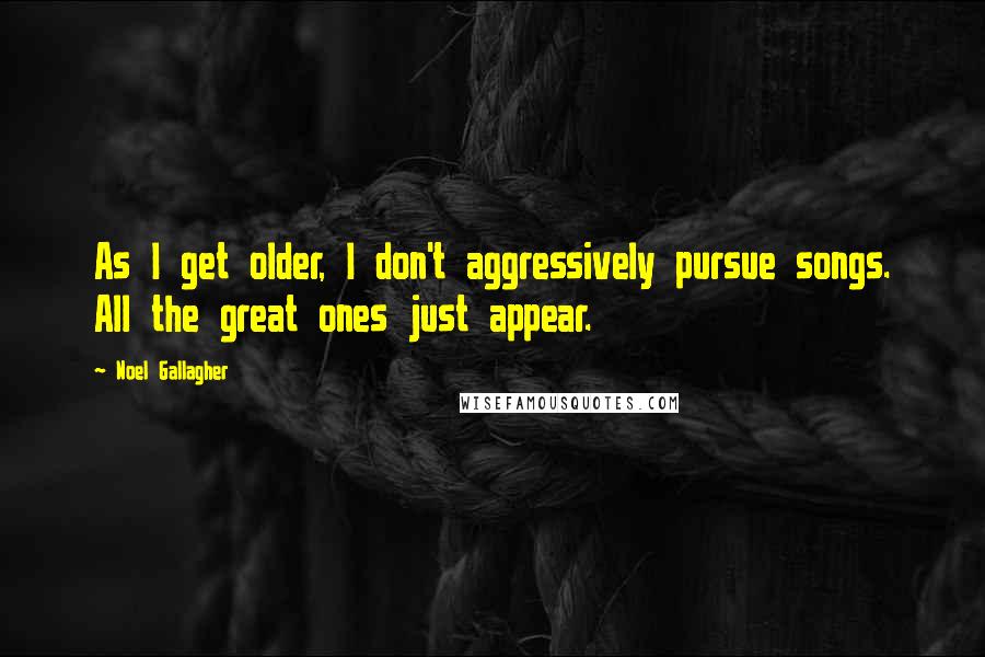 Noel Gallagher Quotes: As I get older, I don't aggressively pursue songs. All the great ones just appear.