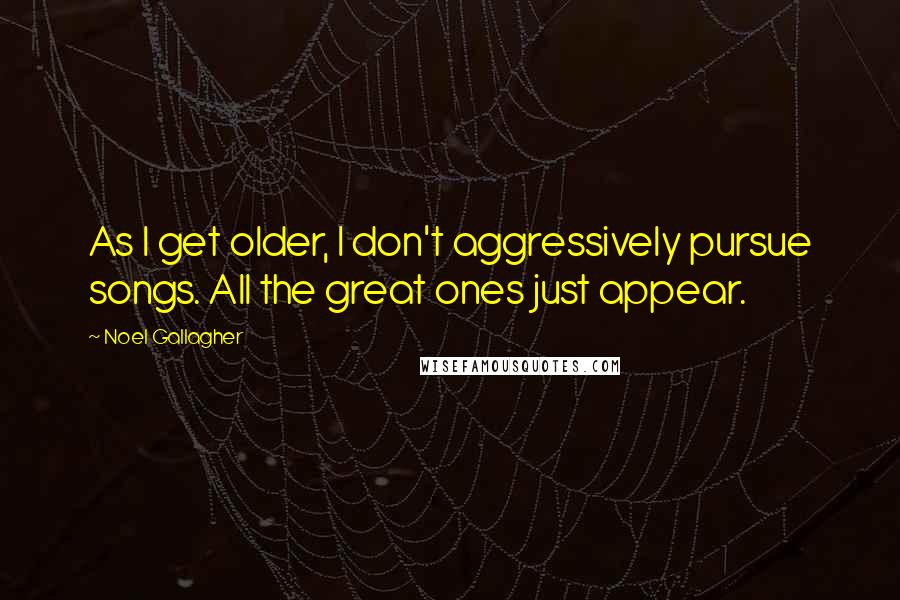 Noel Gallagher Quotes: As I get older, I don't aggressively pursue songs. All the great ones just appear.