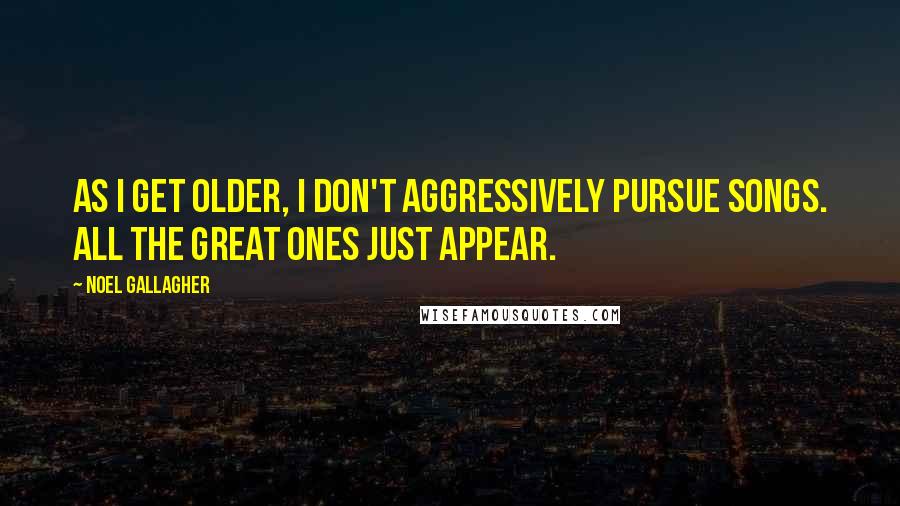 Noel Gallagher Quotes: As I get older, I don't aggressively pursue songs. All the great ones just appear.