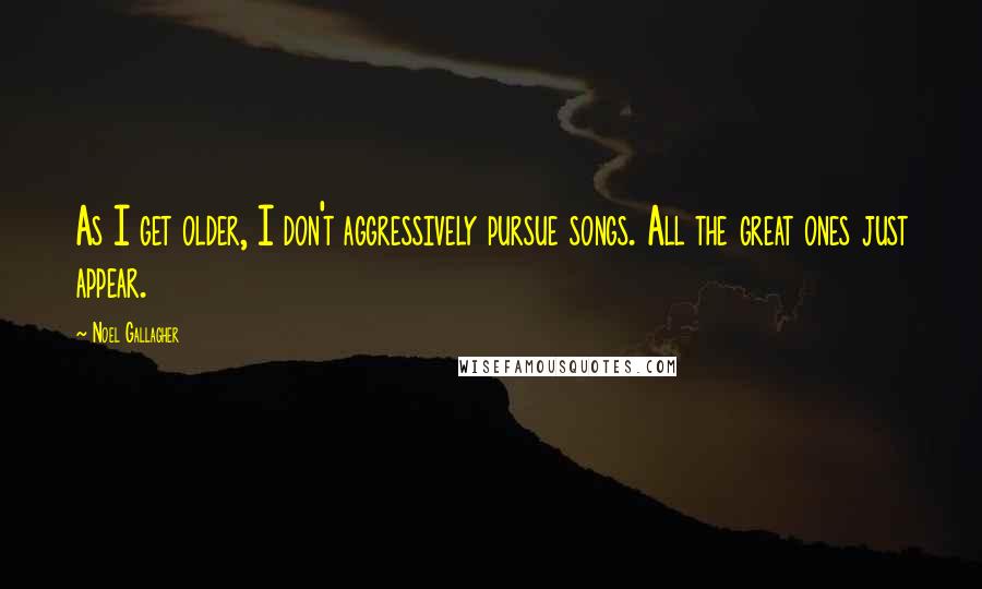 Noel Gallagher Quotes: As I get older, I don't aggressively pursue songs. All the great ones just appear.