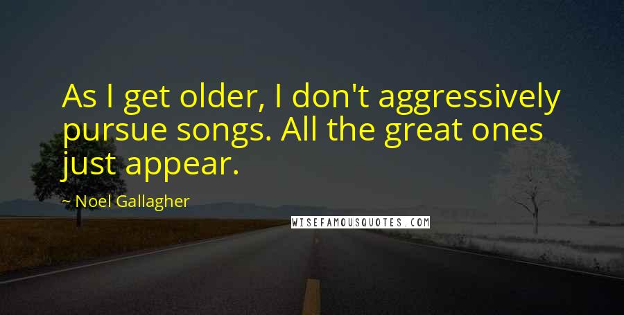 Noel Gallagher Quotes: As I get older, I don't aggressively pursue songs. All the great ones just appear.