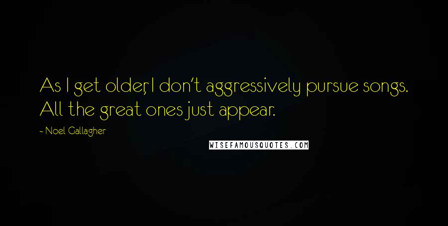 Noel Gallagher Quotes: As I get older, I don't aggressively pursue songs. All the great ones just appear.