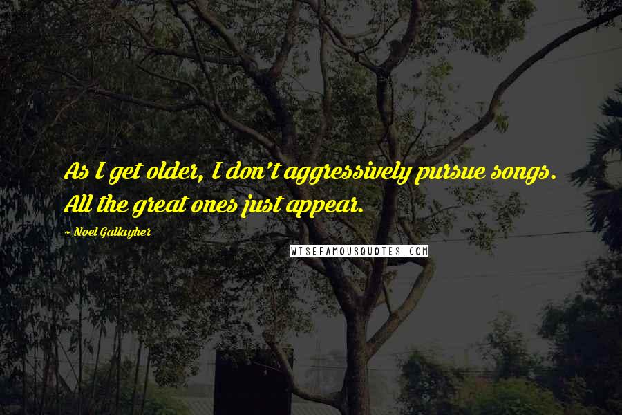 Noel Gallagher Quotes: As I get older, I don't aggressively pursue songs. All the great ones just appear.