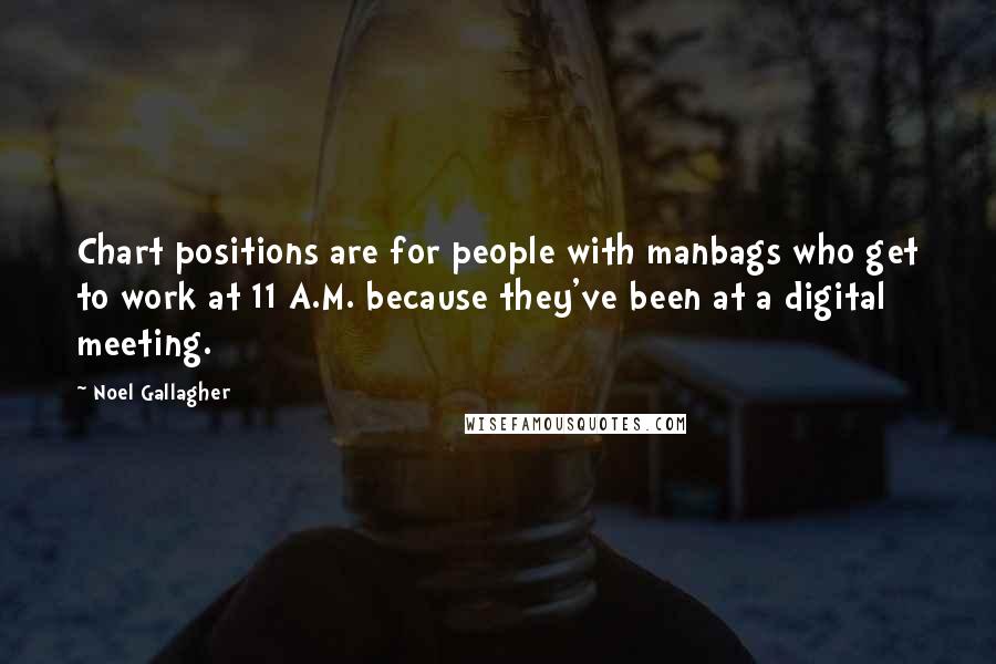 Noel Gallagher Quotes: Chart positions are for people with manbags who get to work at 11 A.M. because they've been at a digital meeting.