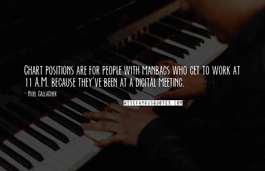 Noel Gallagher Quotes: Chart positions are for people with manbags who get to work at 11 A.M. because they've been at a digital meeting.