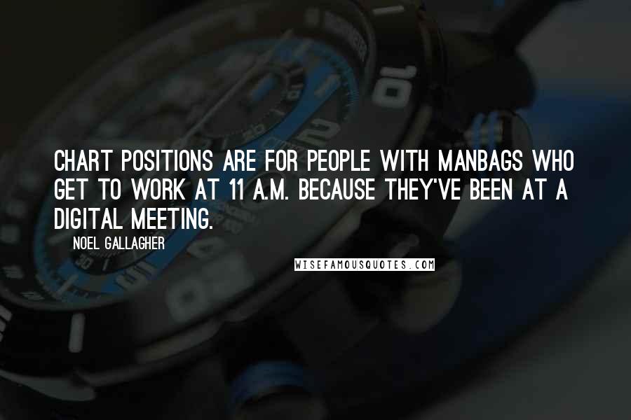 Noel Gallagher Quotes: Chart positions are for people with manbags who get to work at 11 A.M. because they've been at a digital meeting.