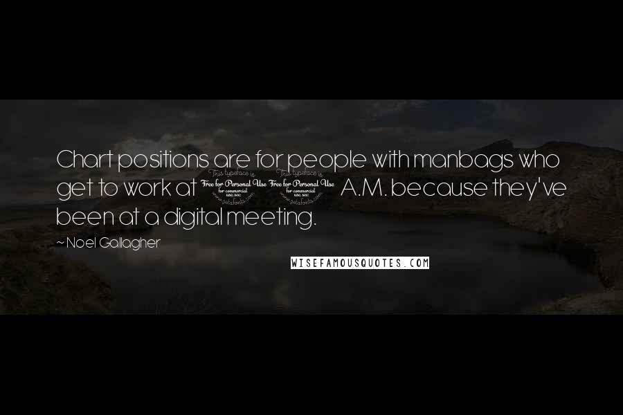 Noel Gallagher Quotes: Chart positions are for people with manbags who get to work at 11 A.M. because they've been at a digital meeting.