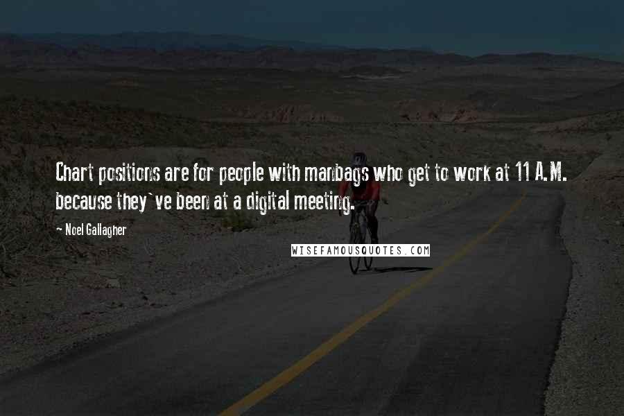 Noel Gallagher Quotes: Chart positions are for people with manbags who get to work at 11 A.M. because they've been at a digital meeting.