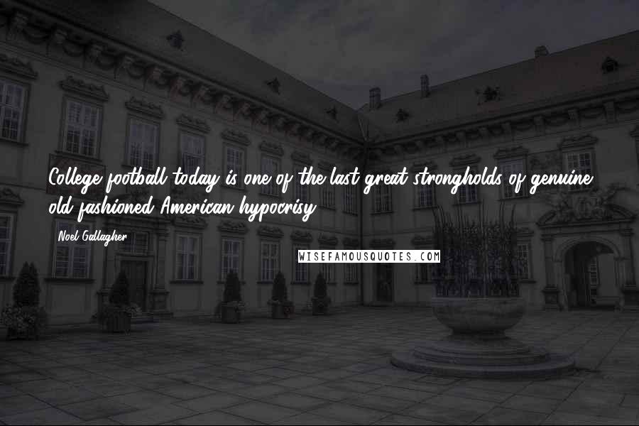Noel Gallagher Quotes: College football today is one of the last great strongholds of genuine old-fashioned American hypocrisy.