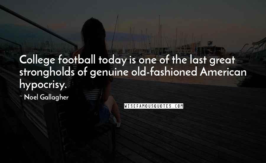 Noel Gallagher Quotes: College football today is one of the last great strongholds of genuine old-fashioned American hypocrisy.