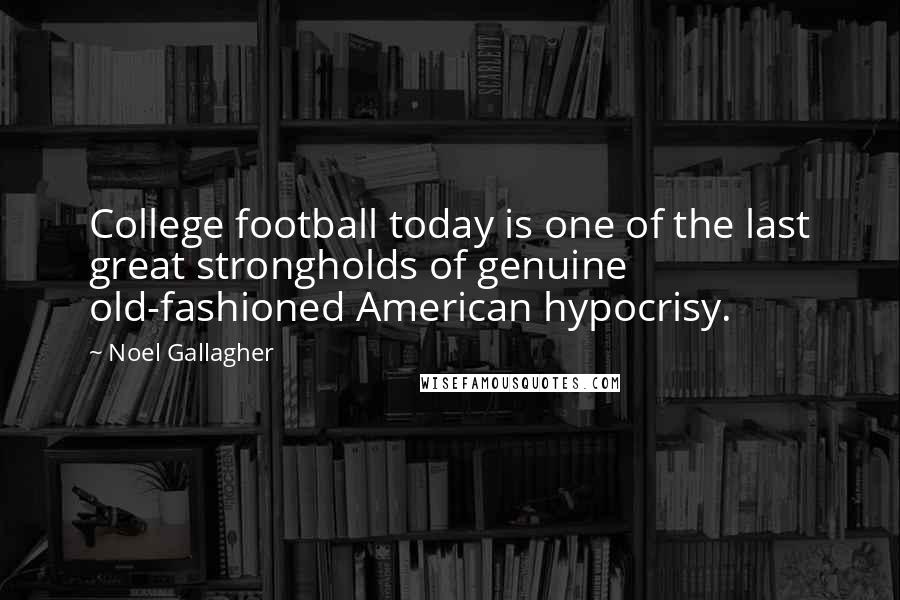 Noel Gallagher Quotes: College football today is one of the last great strongholds of genuine old-fashioned American hypocrisy.