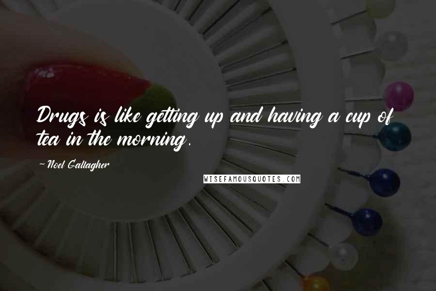Noel Gallagher Quotes: Drugs is like getting up and having a cup of tea in the morning.
