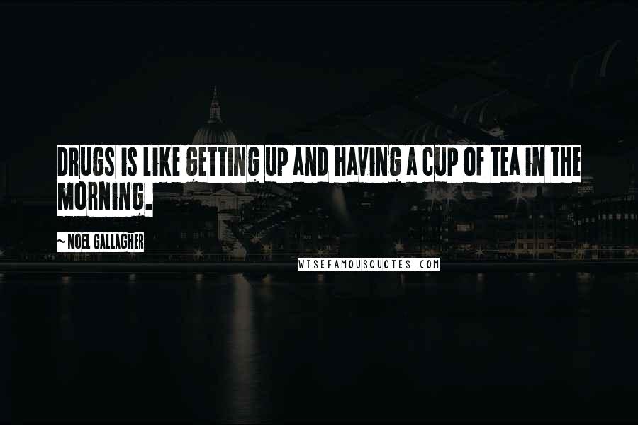Noel Gallagher Quotes: Drugs is like getting up and having a cup of tea in the morning.