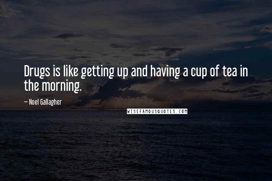 Noel Gallagher Quotes: Drugs is like getting up and having a cup of tea in the morning.