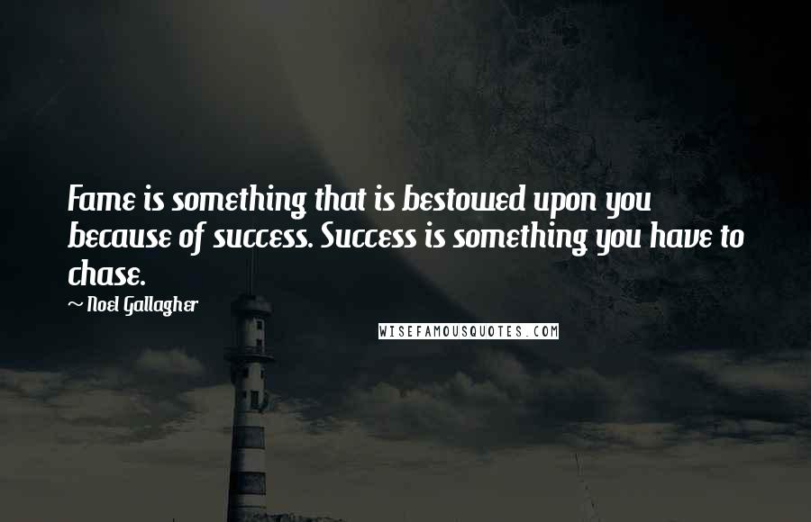 Noel Gallagher Quotes: Fame is something that is bestowed upon you because of success. Success is something you have to chase.