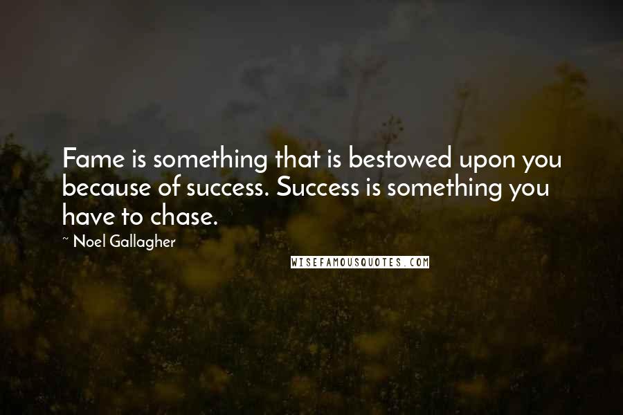 Noel Gallagher Quotes: Fame is something that is bestowed upon you because of success. Success is something you have to chase.