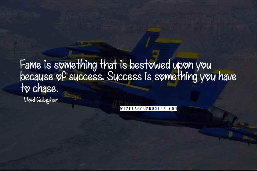 Noel Gallagher Quotes: Fame is something that is bestowed upon you because of success. Success is something you have to chase.