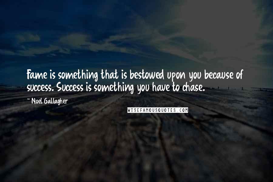 Noel Gallagher Quotes: Fame is something that is bestowed upon you because of success. Success is something you have to chase.