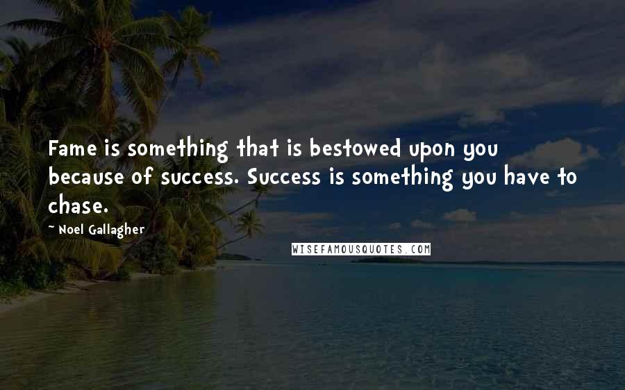 Noel Gallagher Quotes: Fame is something that is bestowed upon you because of success. Success is something you have to chase.