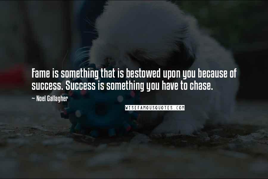 Noel Gallagher Quotes: Fame is something that is bestowed upon you because of success. Success is something you have to chase.