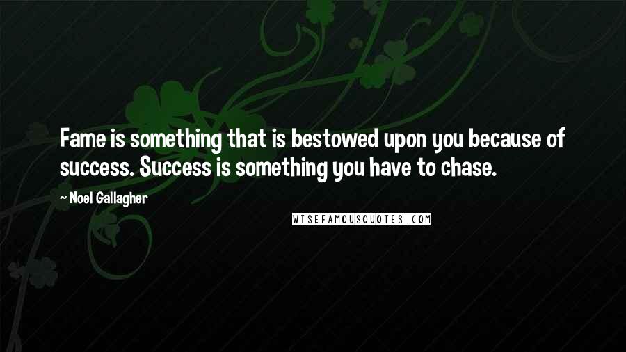 Noel Gallagher Quotes: Fame is something that is bestowed upon you because of success. Success is something you have to chase.